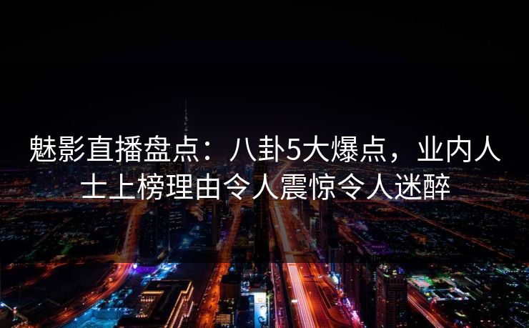 魅影直播盘点：八卦5大爆点，业内人士上榜理由令人震惊令人迷醉