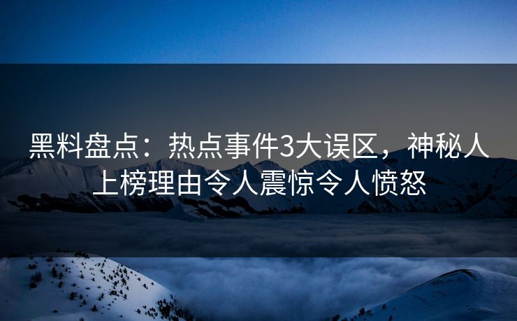 黑料盘点：热点事件3大误区，神秘人上榜理由令人震惊令人愤怒