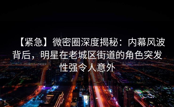 【紧急】微密圈深度揭秘:内幕风波背后,明星在老城区街道的角色突发性强令人意外 【紧急】微密圈深度揭秘:内幕风波背后,明星在老城区街道的角色突发性强令人意外