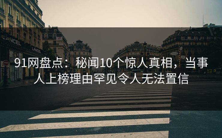 91网盘点：秘闻10个惊人真相，当事人上榜理由罕见令人无法置信