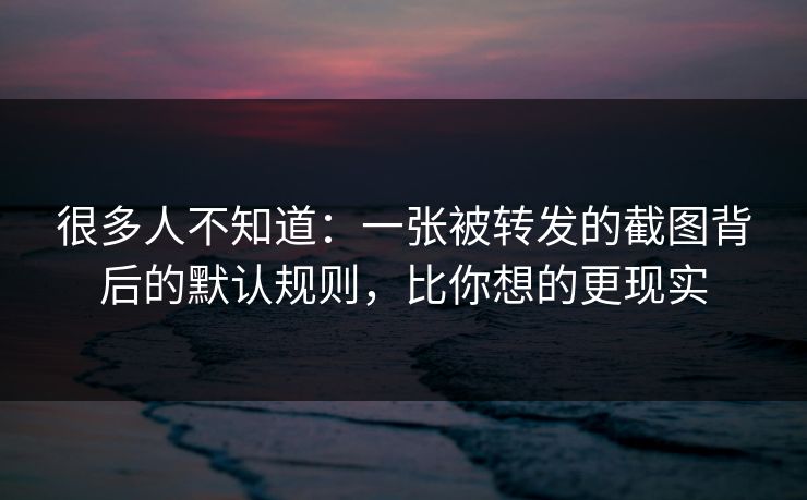 很多人不知道：一张被转发的截图背后的默认规则，比你想的更现实