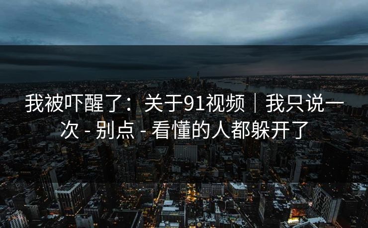 我被吓醒了：关于91视频｜我只说一次 - 别点 - 看懂的人都躲开了