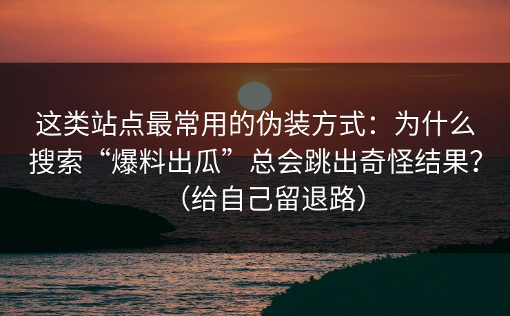 这类站点最常用的伪装方式:为什么搜索“爆料出瓜”总会跳出奇怪结果?(给自己留退路) 这类站点最常用的伪装方式:为什么搜索“爆料出瓜”总会跳出奇怪结果?(给自己留退路)