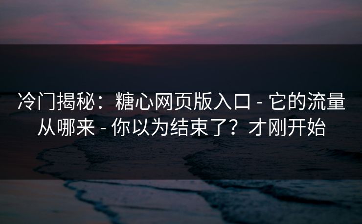 冷门揭秘：糖心网页版入口 - 它的流量从哪来 - 你以为结束了？才刚开始