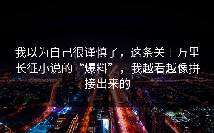 我以为自己很谨慎了，这条关于万里长征小说的“爆料”，我越看越像拼接出来的