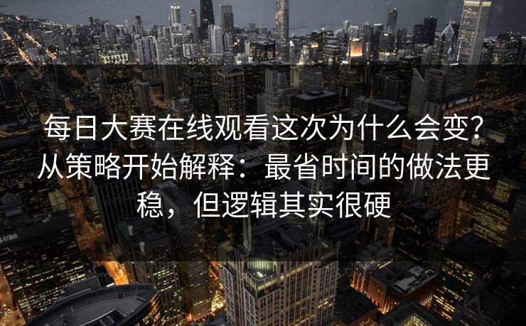 每日大赛在线观看这次为什么会变？从策略开始解释：最省时间的做法更稳，但逻辑其实很硬