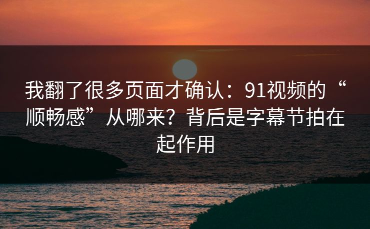 我翻了很多页面才确认：91视频的“顺畅感”从哪来？背后是字幕节拍在起作用