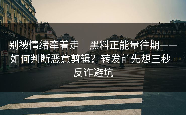 别被情绪牵着走|黑料正能量往期——如何判断恶意剪辑?转发前先想三秒|反诈避坑 别被情绪牵着走|黑料正能量往期——如何判断恶意剪辑?转发前先想三秒|反诈避坑
