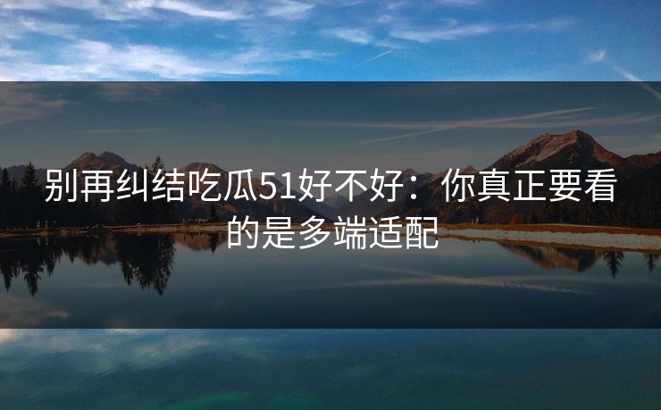 别再纠结吃瓜51好不好:你真正要看的是多端适配 别再纠结吃瓜51好不好:你真正要看的是多端适配