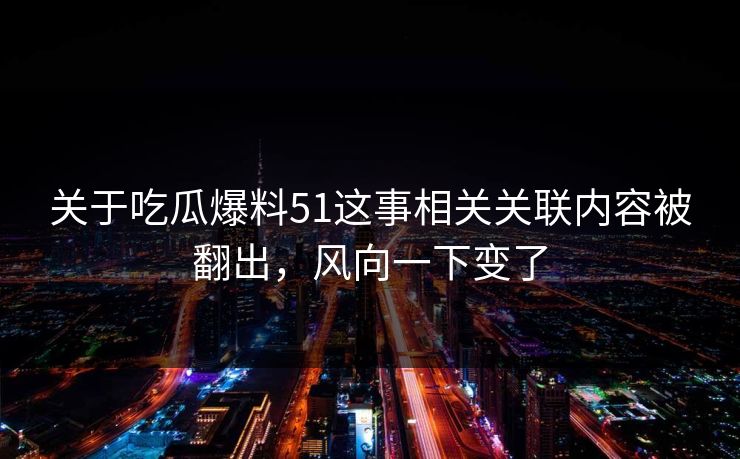 关于吃瓜爆料51这事相关关联内容被翻出,风向一下变了 关于吃瓜爆料51这事相关关联内容被翻出,风向一下变了