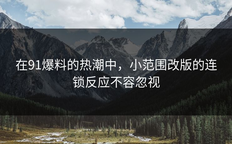 在91爆料的热潮中,小范围改版的连锁反应不容忽视 在91爆料的热潮中,小范围改版的连锁反应不容忽视
