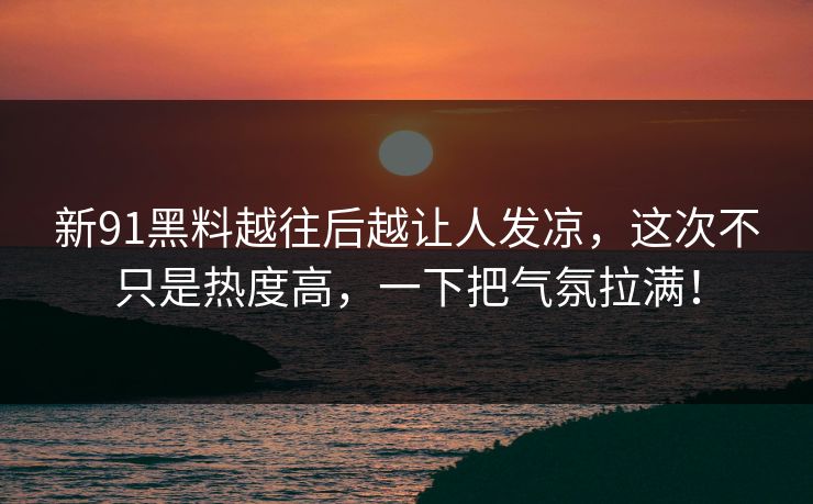 新91黑料越往后越让人发凉,这次不只是热度高,一下把气氛拉满! 新91黑料越往后越让人发凉,这次不只是热度高,一下把气氛拉满!