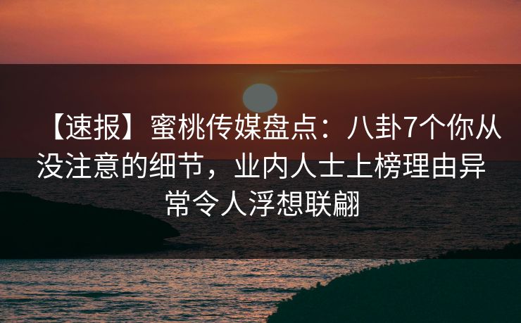 【速报】蜜桃传媒盘点：八卦7个你从没注意的细节，业内人士上榜理由异常令人浮想联翩