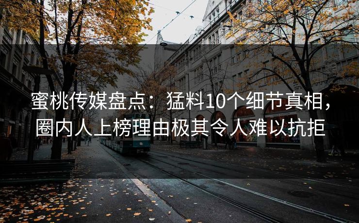 蜜桃传媒盘点:猛料10个细节真相,圈内人上榜理由极其令人难以抗拒 蜜桃传媒盘点:猛料10个细节真相,圈内人上榜理由极其令人难以抗拒
