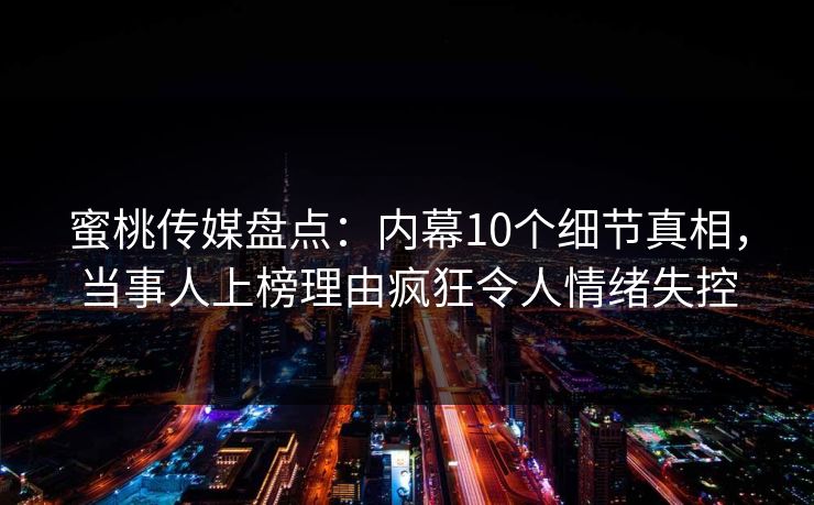 蜜桃传媒盘点:内幕10个细节真相,当事人上榜理由疯狂令人情绪失控 蜜桃传媒盘点:内幕10个细节真相,当事人上榜理由疯狂令人情绪失控