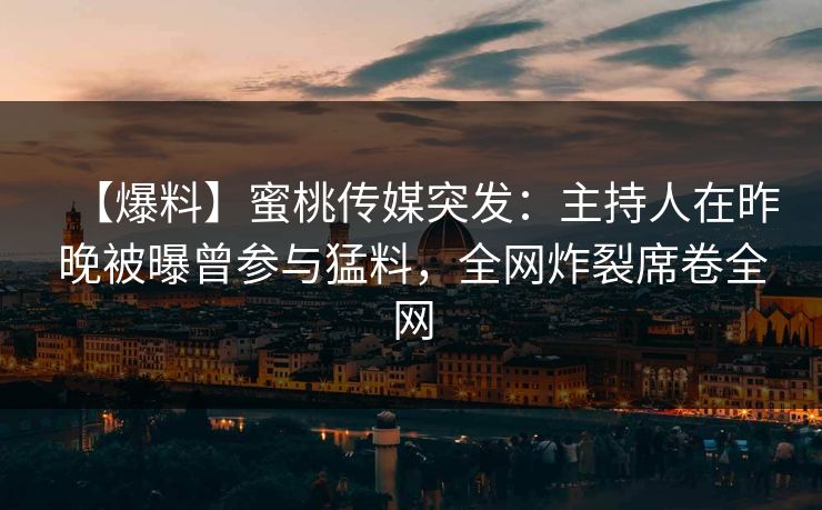 【爆料】蜜桃传媒突发：主持人在昨晚被曝曾参与猛料，全网炸裂席卷全网