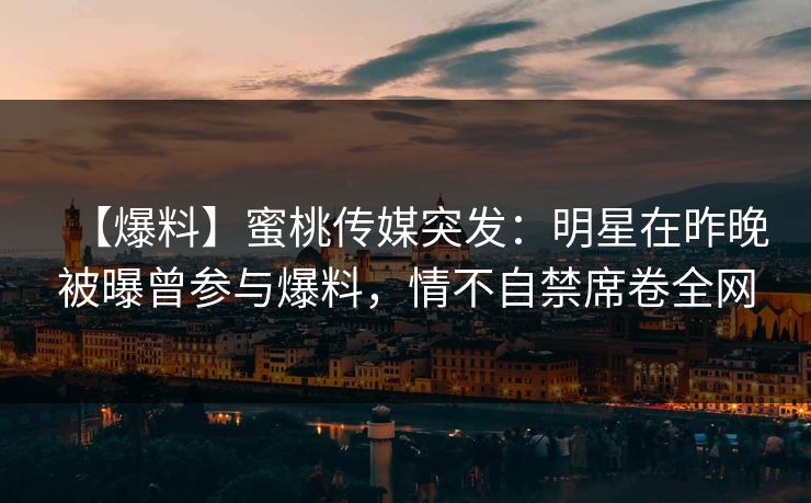 【爆料】蜜桃传媒突发：明星在昨晚被曝曾参与爆料，情不自禁席卷全网
