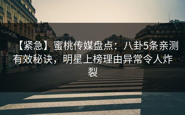 【紧急】蜜桃传媒盘点：八卦5条亲测有效秘诀，明星上榜理由异常令人炸裂