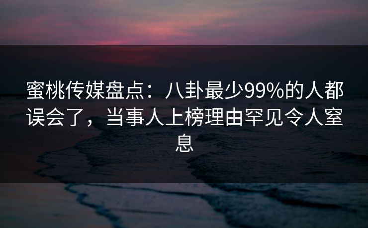 蜜桃传媒盘点：八卦最少99%的人都误会了，当事人上榜理由罕见令人窒息