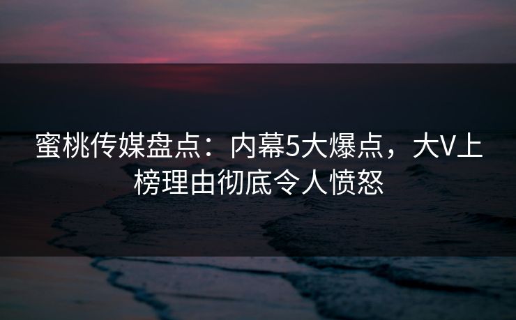 蜜桃传媒盘点:内幕5大爆点,大V上榜理由彻底令人愤怒 蜜桃传媒盘点:内幕5大爆点,大V上榜理由彻底令人愤怒