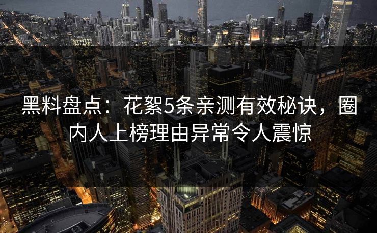 黑料盘点：花絮5条亲测有效秘诀，圈内人上榜理由异常令人震惊