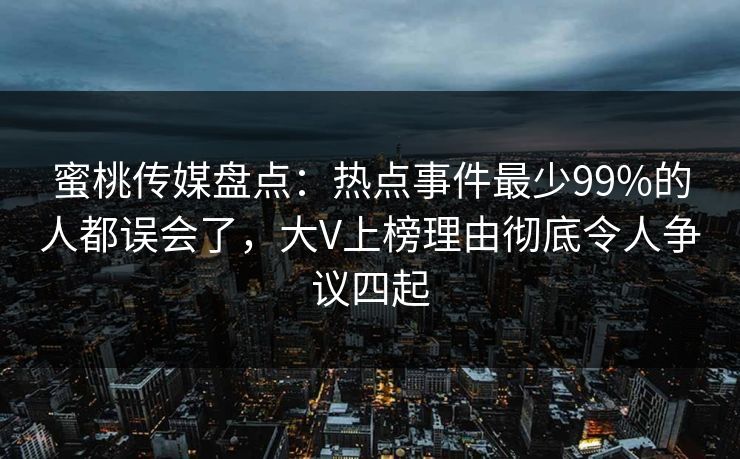 蜜桃传媒盘点：热点事件最少99%的人都误会了，大V上榜理由彻底令人争议四起