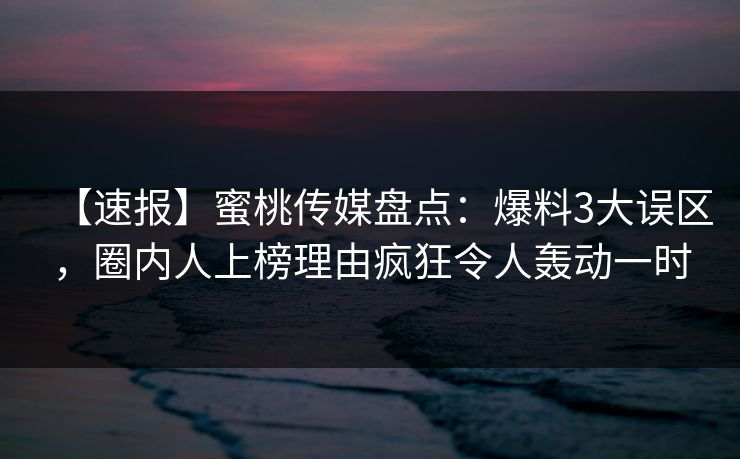 【速报】蜜桃传媒盘点：爆料3大误区，圈内人上榜理由疯狂令人轰动一时