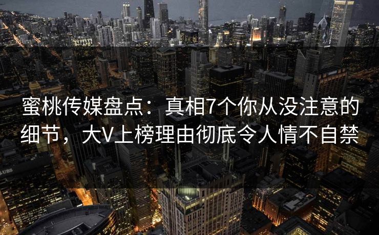 蜜桃传媒盘点：真相7个你从没注意的细节，大V上榜理由彻底令人情不自禁