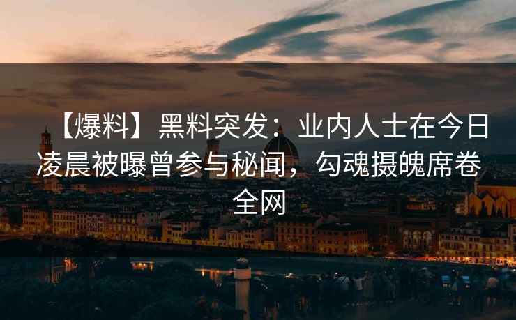【爆料】黑料突发：业内人士在今日凌晨被曝曾参与秘闻，勾魂摄魄席卷全网