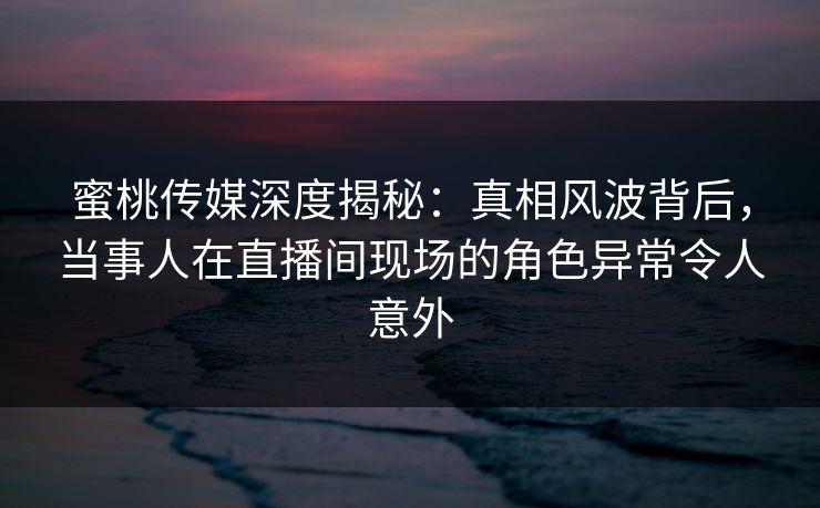 蜜桃传媒深度揭秘:真相风波背后,当事人在直播间现场的角色异常令人意外 蜜桃传媒深度揭秘:真相风波背后,当事人在直播间现场的角色异常令人意外