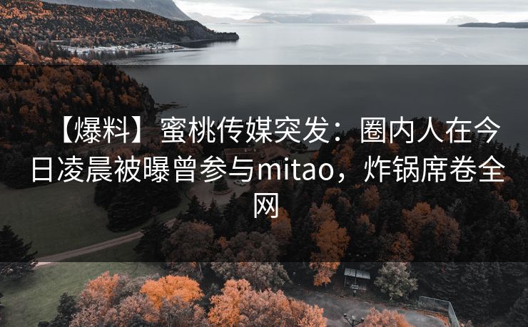 【爆料】蜜桃传媒突发：圈内人在今日凌晨被曝曾参与mitao，炸锅席卷全网