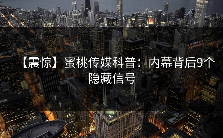 【震惊】蜜桃传媒科普:内幕背后9个隐藏信号 【震惊】蜜桃传媒科普:内幕背后9个隐藏信号