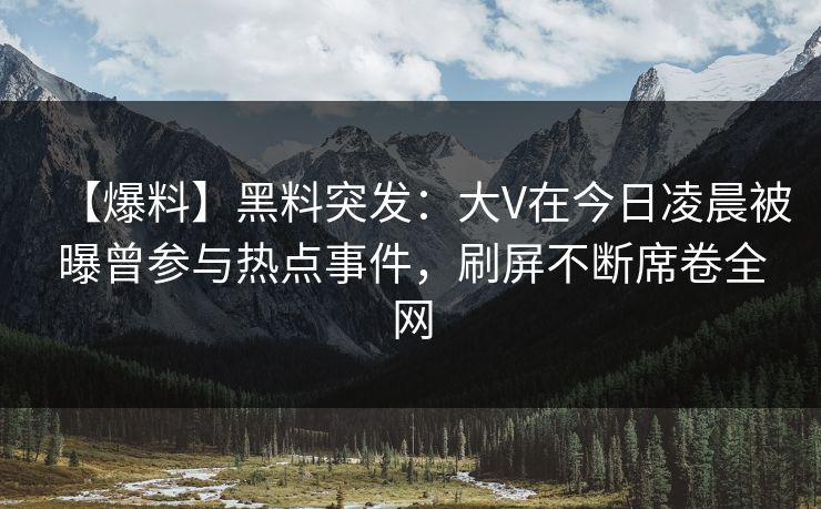 【爆料】黑料突发：大V在今日凌晨被曝曾参与热点事件，刷屏不断席卷全网