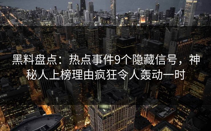 黑料盘点：热点事件9个隐藏信号，神秘人上榜理由疯狂令人轰动一时