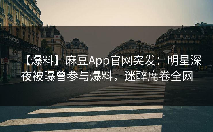 【爆料】麻豆App官网突发：明星深夜被曝曾参与爆料，迷醉席卷全网