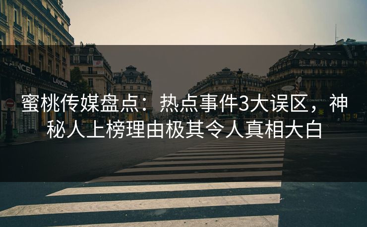 蜜桃传媒盘点:热点事件3大误区,神秘人上榜理由极其令人真相大白 蜜桃传媒盘点:热点事件3大误区,神秘人上榜理由极其令人真相大白