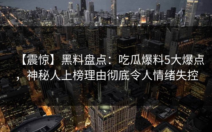 【震惊】黑料盘点：吃瓜爆料5大爆点，神秘人上榜理由彻底令人情绪失控