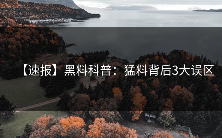 【速报】黑料科普:猛料背后3大误区 【速报】黑料科普:猛料背后3大误区