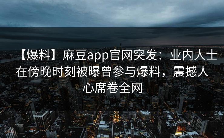 【爆料】麻豆app官网突发:业内人士在傍晚时刻被曝曾参与爆料,震撼人心席卷全网 【爆料】麻豆app官网突发:业内人士在傍晚时刻被曝曾参与爆料,震撼人心席卷全网