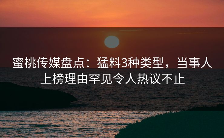 蜜桃传媒盘点:猛料3种类型,当事人上榜理由罕见令人热议不止 蜜桃传媒盘点:猛料3种类型,当事人上榜理由罕见令人热议不止