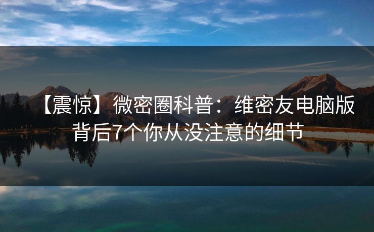 【震惊】微密圈科普:维密友电脑版背后7个你从没注意的细节 【震惊】微密圈科普:维密友电脑版背后7个你从没注意的细节