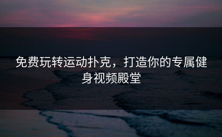 免费玩转运动扑克，打造你的专属健身视频殿堂