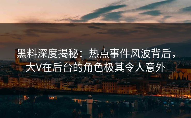 黑料深度揭秘：热点事件风波背后，大V在后台的角色极其令人意外