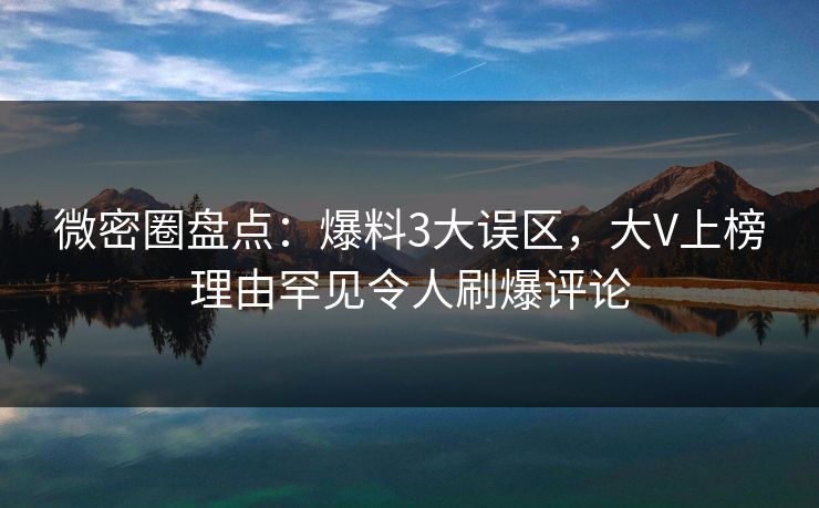 微密圈盘点:爆料3大误区,大V上榜理由罕见令人刷爆评论 微密圈盘点:爆料3大误区,大V上榜理由罕见令人刷爆评论