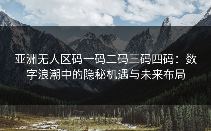 亚洲无人区码一码二码三码四码：数字浪潮中的隐秘机遇与未来布局