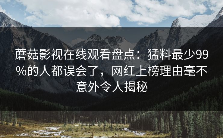 蘑菇影视在线观看盘点：猛料最少99%的人都误会了，网红上榜理由毫不意外令人揭秘