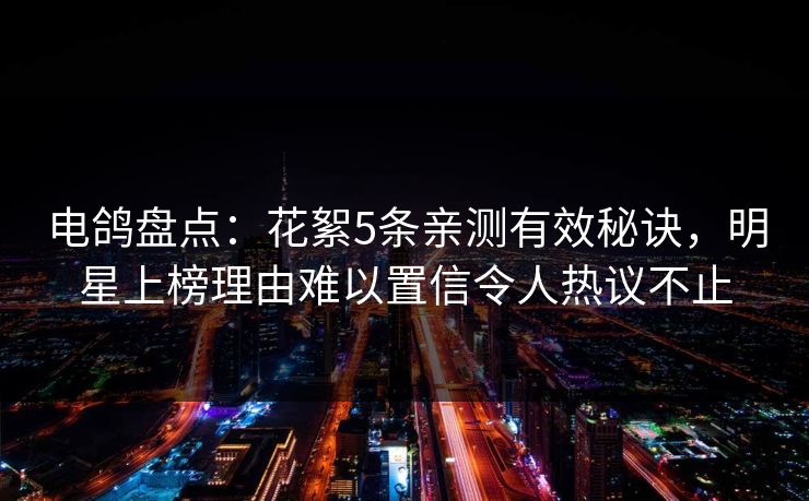 电鸽盘点：花絮5条亲测有效秘诀，明星上榜理由难以置信令人热议不止