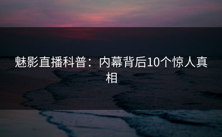 魅影直播科普：内幕背后10个惊人真相