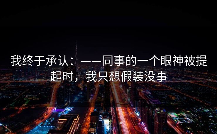 我终于承认：——同事的一个眼神被提起时，我只想假装没事
