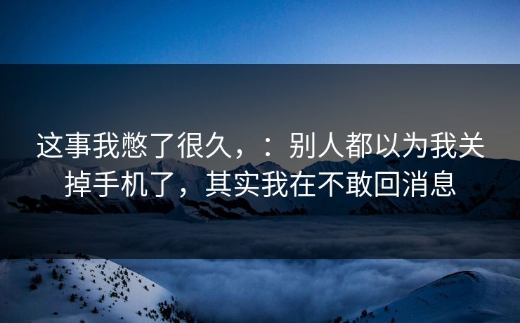 这事我憋了很久，：别人都以为我关掉手机了，其实我在不敢回消息